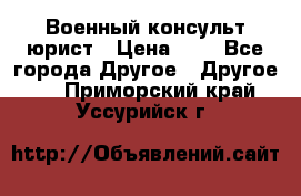 Военный консульт юрист › Цена ­ 1 - Все города Другое » Другое   . Приморский край,Уссурийск г.